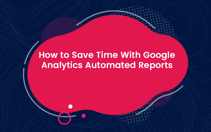 How to Save Time With Google Analytics Automated Reports Blog Feature