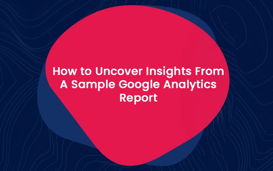 How to Uncover Insights From A Sample Google Analytics Report Blog Feature