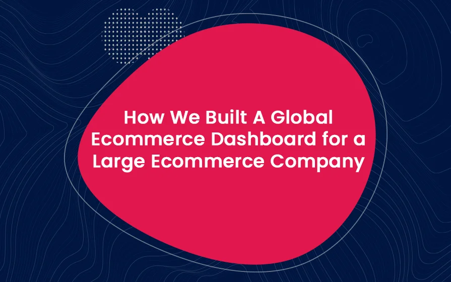 How We Built A Global Ecommerce Dashboard for a Large Ecommerce Company Blog Feature