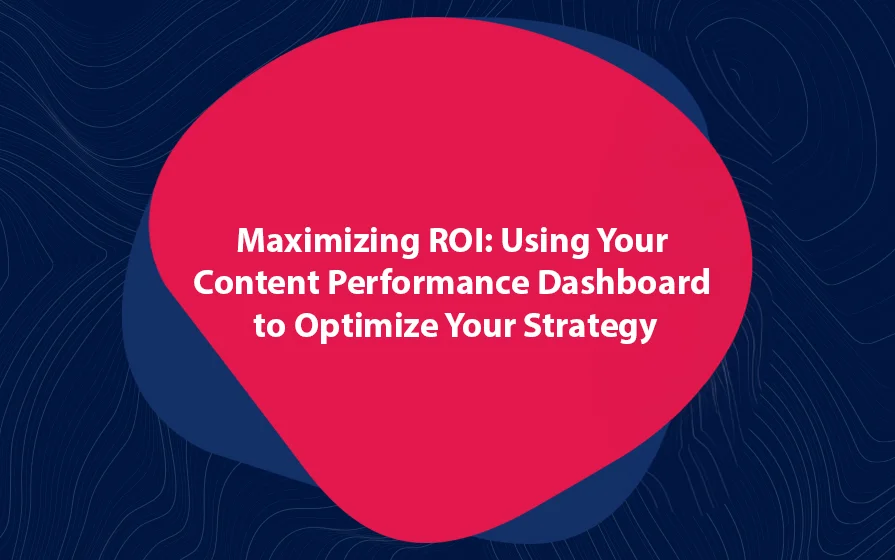 Maximizing ROI Using Your Content Performance Dashboard to Optimize Your Strategy Blog Feature